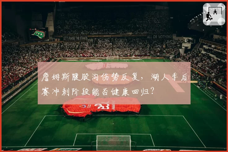 詹姆斯腹股沟伤势反复,湖人季后赛冲刺阶段能否健康回归?
