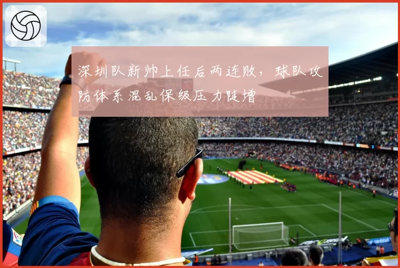 深圳队新帅上任后两连败,球队攻防体系混乱保级压力陡增