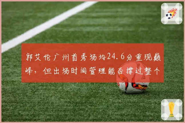郭艾伦广州首秀场均24.6分重现巅峰,但出场时间管理能否撑过整个常规赛?