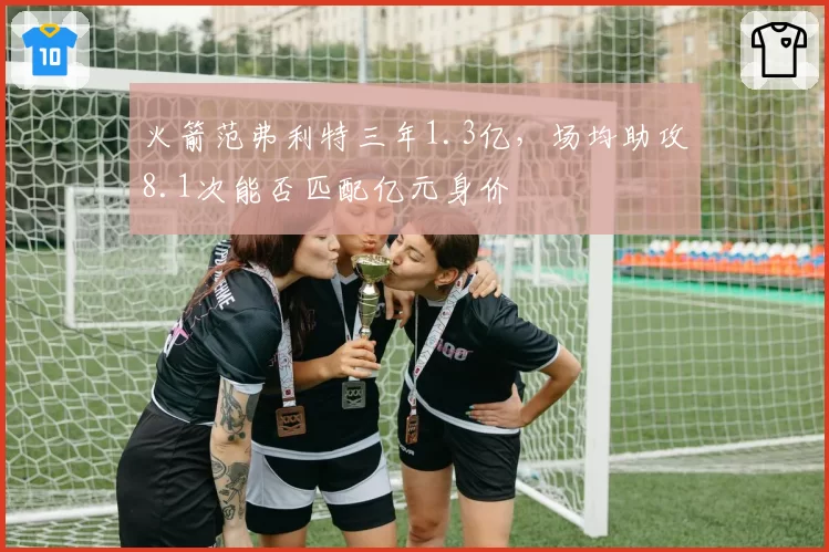 火箭范弗利特三年1.3亿,场均助攻8.1次能否匹配亿元身价