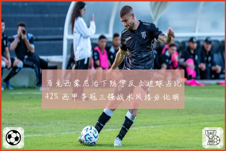 马竞西蒙尼治下防守反击进球占比42% 西甲争冠三强战术风格分化明显