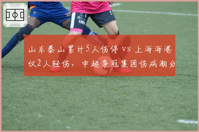 山东泰山累计5人伤停 vs 上海海港仅2人轻伤，中超争冠集团伤病潮分布不均