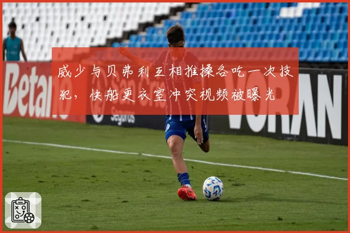 威少与贝弗利互相推搡各吃一次技犯,快船更衣室冲突视频被曝光