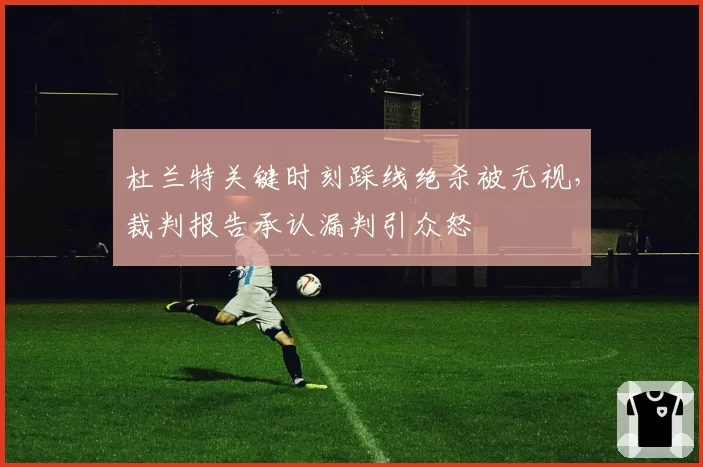 杜兰特关键时刻踩线绝杀被无视，裁判报告承认漏判引众怒
