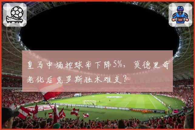 皇马中场控球率下降5%,莫德里奇老化后克罗斯独木难支?