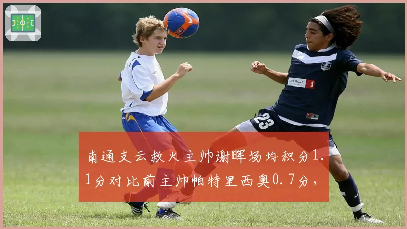 南通支云救火主帅谢晖场均积分1.1分对比前主帅帕特里西奥0.7分,保级换帅立竿见影__br_