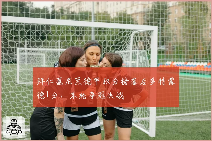 拜仁慕尼黑德甲积分榜落后多特蒙德1分,末轮争冠决战