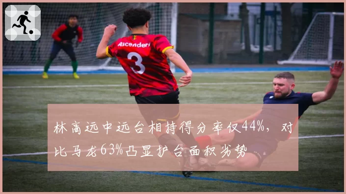 林高远中远台相持得分率仅44%，对比马龙63%凸显护台面积劣势