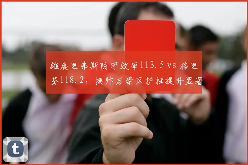 雄鹿里弗斯防守效率113.5 vs 格里芬118.2，换帅后禁区护框提升显著