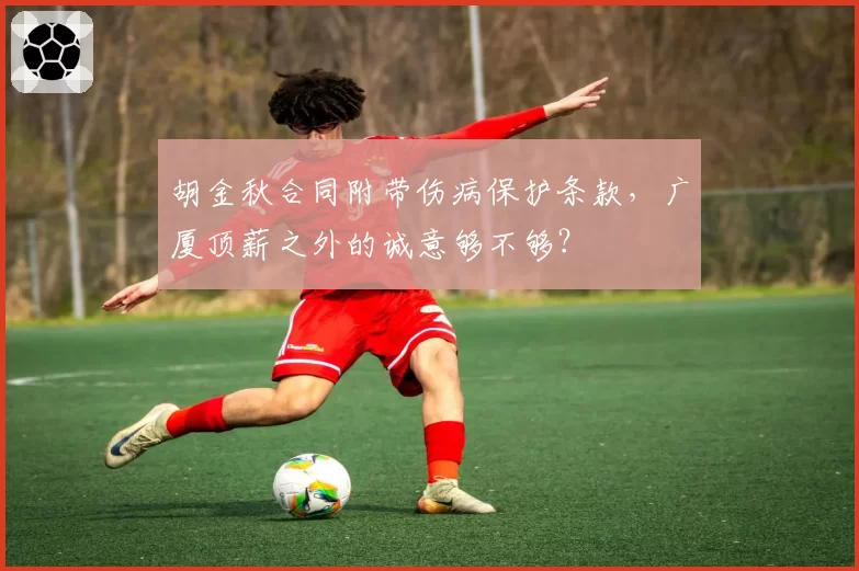 胡金秋合同附带伤病保护条款,广厦顶薪之外的诚意够不够?