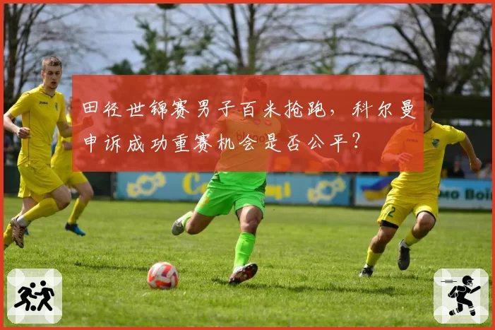 田径世锦赛男子百米抢跑，科尔曼申诉成功重赛机会是否公平？