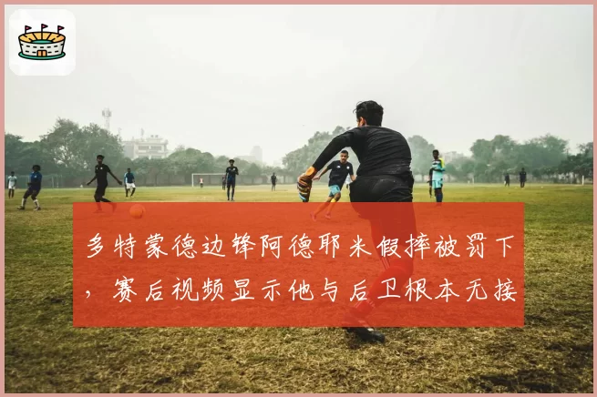 多特蒙德边锋阿德耶米假摔被罚下，赛后视频显示他与后卫根本无接触