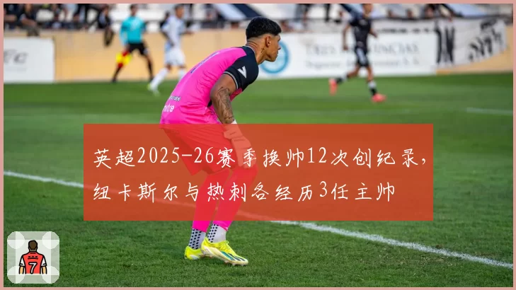英超2025-26赛季换帅12次创纪录,纽卡斯尔与热刺各经历3任主帅