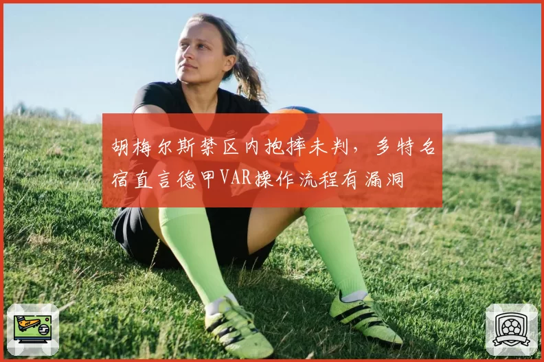 胡梅尔斯禁区内抱摔未判,多特名宿直言德甲VAR操作流程有漏洞