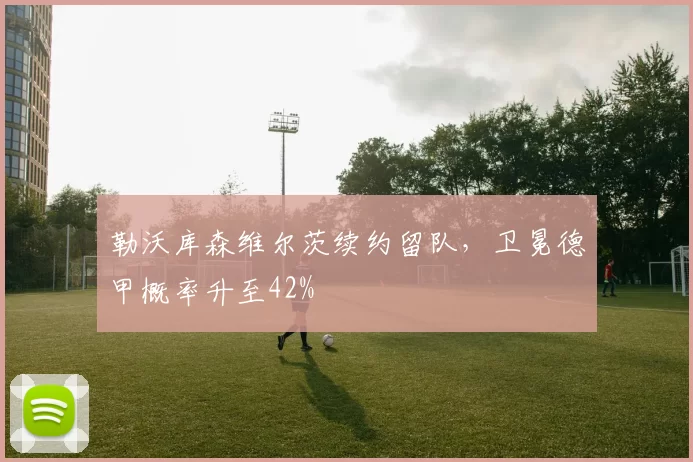 勒沃库森维尔茨续约留队，卫冕德甲概率升至42%
