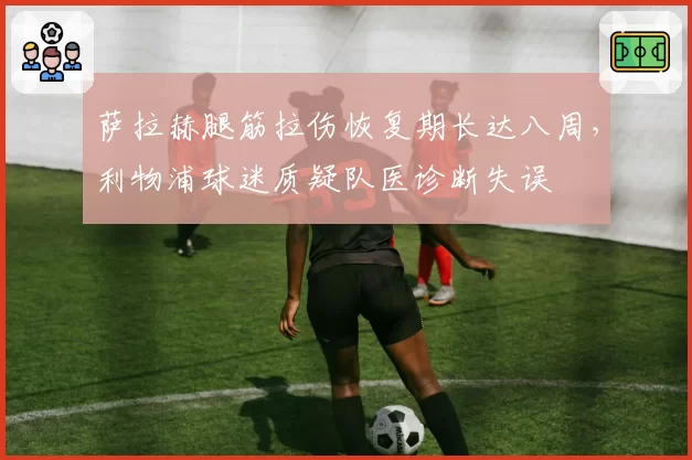 萨拉赫腿筋拉伤恢复期长达八周，利物浦球迷质疑队医诊断失误