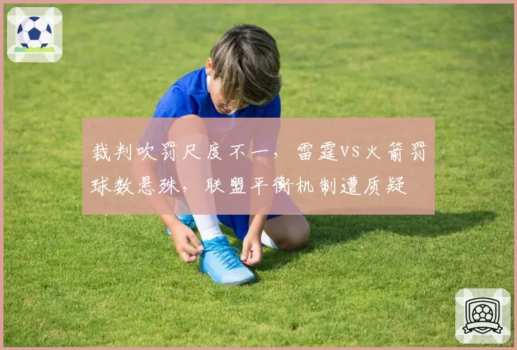 裁判吹罚尺度不一,雷霆vs火箭罚球数悬殊,联盟平衡机制遭质疑