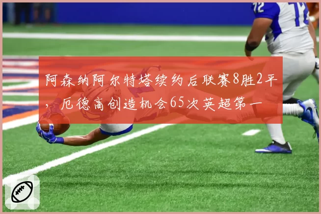 阿森纳阿尔特塔续约后联赛8胜2平，厄德高创造机会65次英超第一