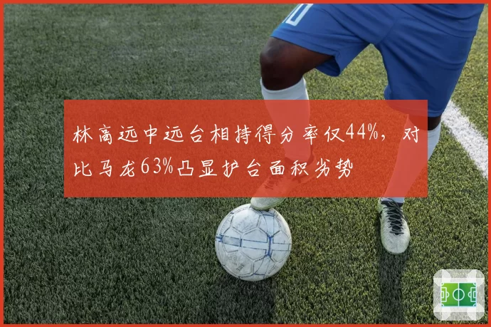 林高远中远台相持得分率仅44%，对比马龙63%凸显护台面积劣势