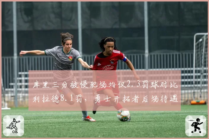 库里三分被侵犯场均仅2.3罚球对比利拉德8.1罚，勇士开拓者后场待遇分歧