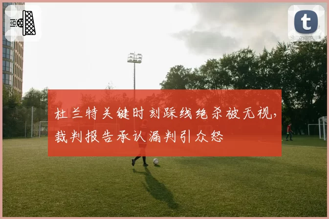 杜兰特关键时刻踩线绝杀被无视，裁判报告承认漏判引众怒
