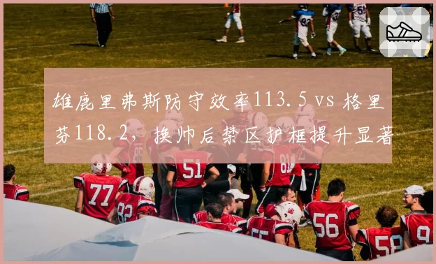 雄鹿里弗斯防守效率113.5 vs 格里芬118.2，换帅后禁区护框提升显著
