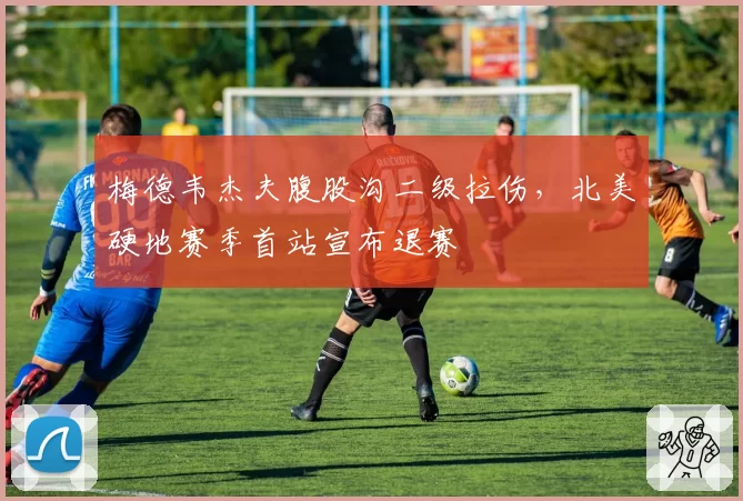 梅德韦杰夫腹股沟二级拉伤,北美硬地赛季首站宣布退赛