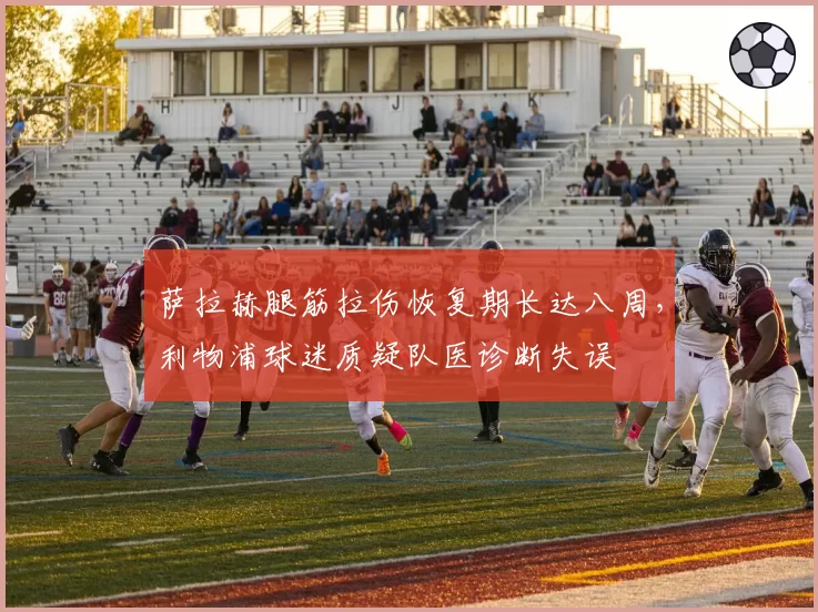 萨拉赫腿筋拉伤恢复期长达八周，利物浦球迷质疑队医诊断失误