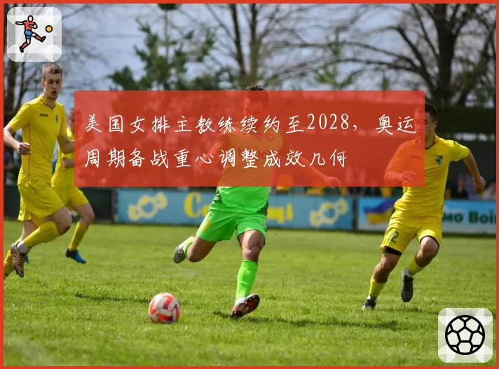 美国女排主教练续约至2028，奥运周期备战重心调整成效几何