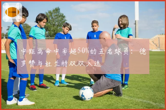 中距离命中率超50%的五名球员：德罗赞与杜兰特双双入选