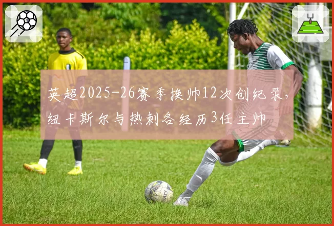 英超2025-26赛季换帅12次创纪录,纽卡斯尔与热刺各经历3任主帅