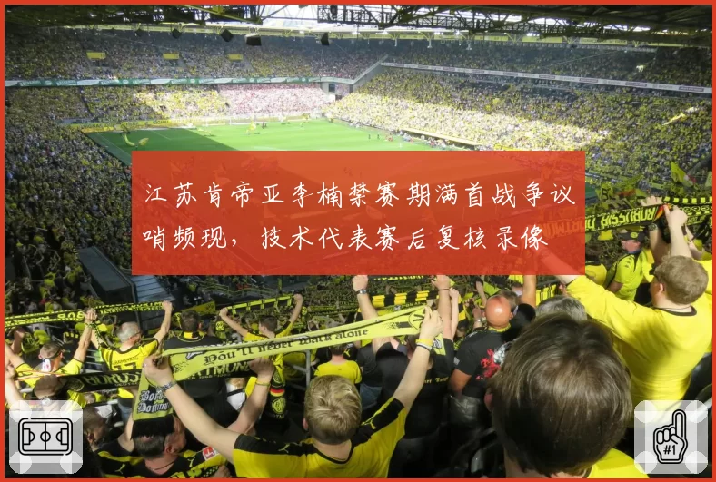 江苏肯帝亚李楠禁赛期满首战争议哨频现，技术代表赛后复核录像