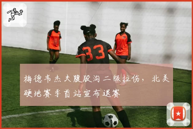 梅德韦杰夫腹股沟二级拉伤,北美硬地赛季首站宣布退赛