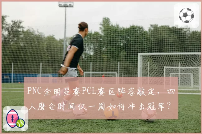 PNC全明星赛PCL赛区阵容敲定，四人磨合时间仅一周如何冲击冠军？