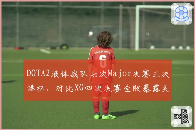 DOTA2液体战队七次Major决赛三次捧杯,对比XG四次决赛全败暴露关键局心态短板