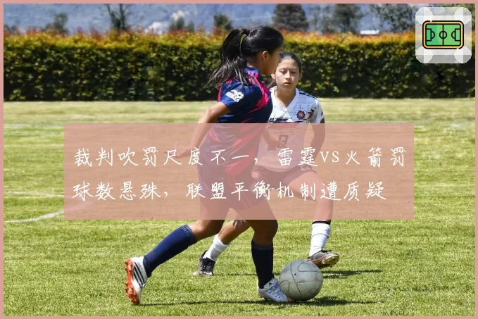 裁判吹罚尺度不一,雷霆vs火箭罚球数悬殊,联盟平衡机制遭质疑