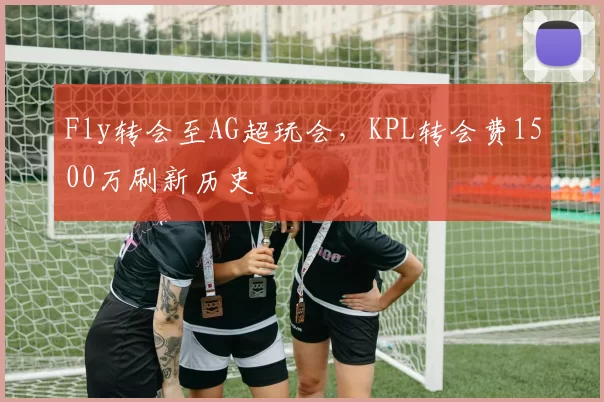 Fly转会至AG超玩会，KPL转会费1500万刷新历史