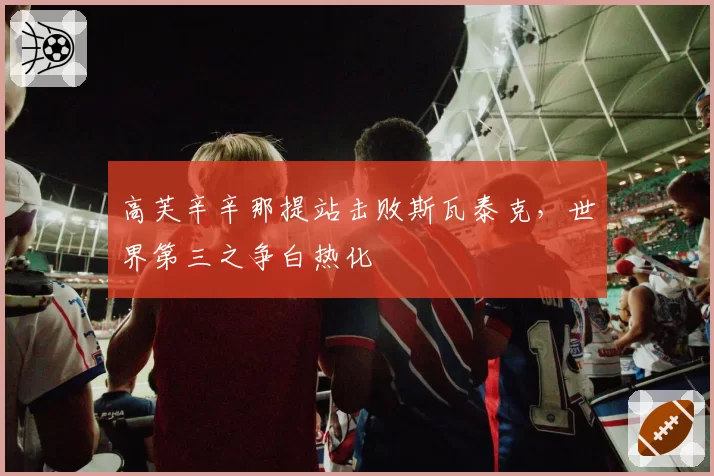 高芙辛辛那提站击败斯瓦泰克,世界第三之争白热化