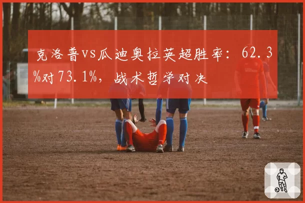 克洛普vs瓜迪奥拉英超胜率：62.3%对73.1%，战术哲学对决